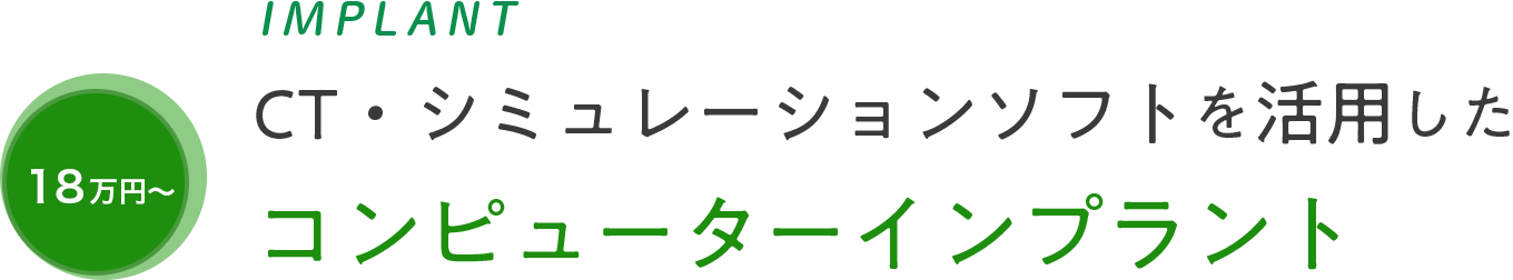 IMPLANT 18万円～ CT・シミュレーションソフトを活用した コンピューターインプラント